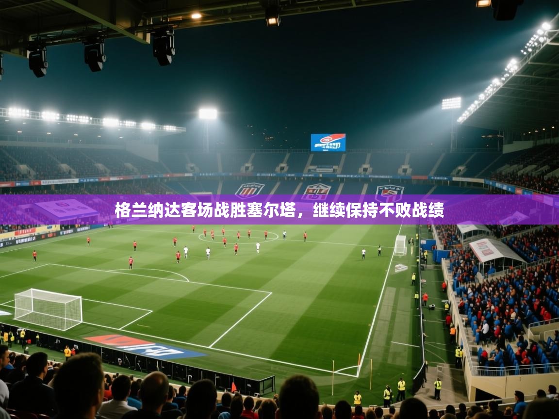 格兰纳达客场战胜塞尔塔，继续保持不败战绩