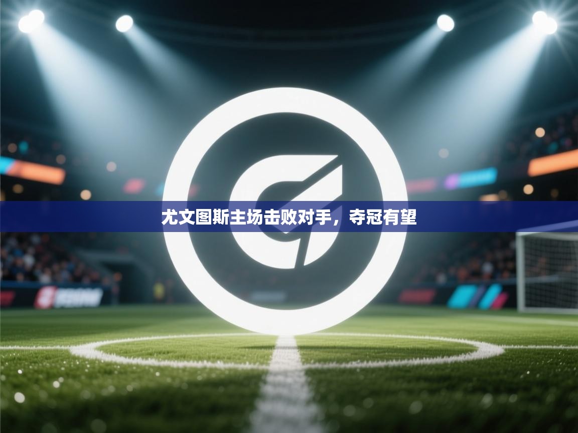 尤文图斯主场击败对手，夺冠有望