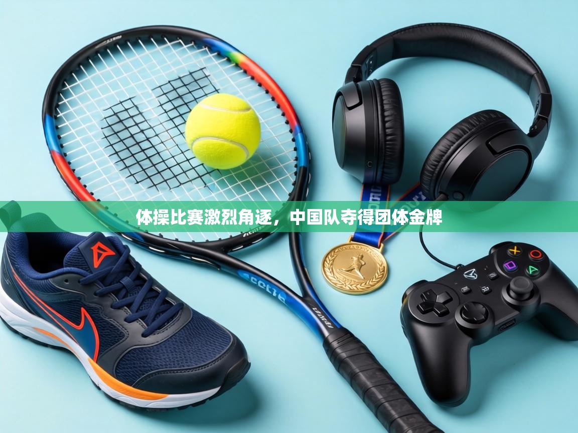 体操比赛激烈角逐，中国队夺得团体金牌